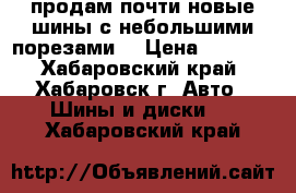 продам почти новые шины с небольшими порезами  › Цена ­ 3 000 - Хабаровский край, Хабаровск г. Авто » Шины и диски   . Хабаровский край